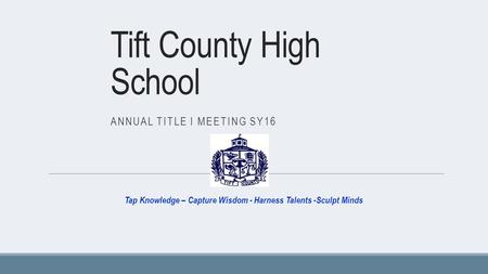 Tift County High School ANNUAL TITLE I MEETING SY16 Tap Knowledge – Capture Wisdom - Harness Talents -Sculpt Minds.