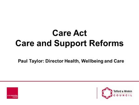 Care Act Care and Support Reforms Paul Taylor: Director Health, Wellbeing and Care.