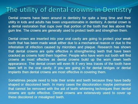 Dental crowns have been around in dentistry for quite a long time and their utility in kids and adults has been unquestionable in dentistry. A dental crown.