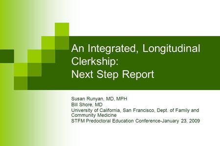 An Integrated, Longitudinal Clerkship: Next Step Report Susan Runyan, MD, MPH Bill Shore, MD University of California, San Francisco, Dept. of Family and.