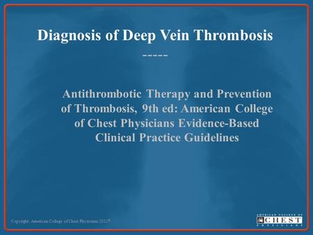 Diagnosis of Deep Vein Thrombosis ----- Copyright: American College of Chest Physicians 2012 © Antithrombotic Therapy and Prevention of Thrombosis, 9th.