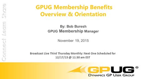 GPUG Membership Benefits Overview & Orientation By: Bob Buresh GPUG Membership Manager November 19, 2015 Broadcast Live Third Thursday Monthly: Next One.