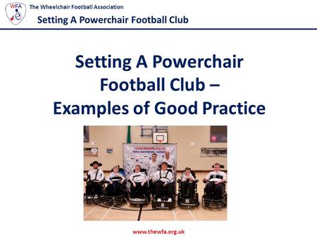 Www.thewfa.org.uk The Wheelchair Football Association Setting A Powerchair Football Club Setting A Powerchair Football Club – Examples of Good Practice.