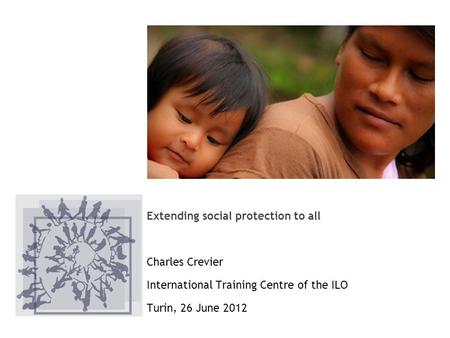 Extending social protection to all Charles Crevier International Training Centre of the ILO Turin, 26 June 2012.