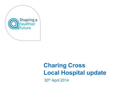 Charing Cross Local Hospital update 30 th April 2014.