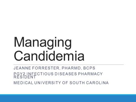 Managing Candidemia JEANNE FORRESTER, PHARMD, BCPS PGY2 INFECTIOUS DISEASES PHARMACY RESIDENT MEDICAL UNIVERSITY OF SOUTH CAROLINA.
