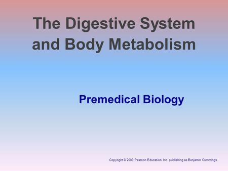 Copyright © 2003 Pearson Education, Inc. publishing as Benjamin Cummings The Digestive System and Body Metabolism Premedical Biology.