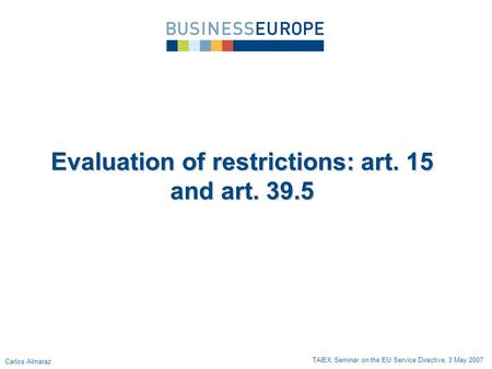 Evaluation of restrictions: art. 15 and art. 39.5 TAIEX Seminar on the EU Service Directive, 3 May 2007 Carlos Almaraz.