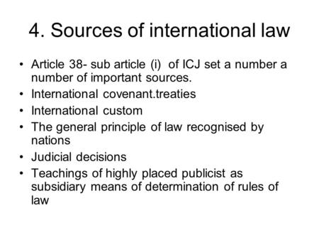 4. Sources of international law Article 38- sub article (i) of ICJ set a number a number of important sources. International covenant.treaties International.