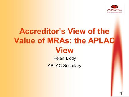 1 Accreditor’s View of the Value of MRAs: the APLAC View Helen Liddy APLAC Secretary.