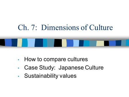 Ch. 7: Dimensions of Culture How to compare cultures Case Study: Japanese Culture Sustainability values.