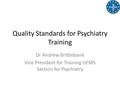 Quality Standards for Psychiatry Training Dr Andrew Brittlebank Vice President for Training UEMS Section for Psychiatry.