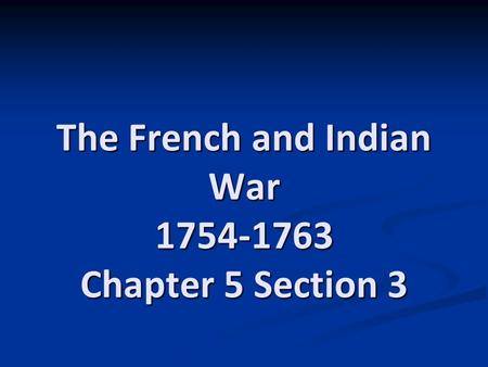 The French and Indian War 1754-1763 Chapter 5 Section 3.