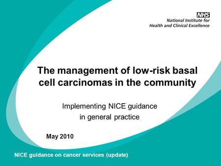 The management of low-risk basal cell carcinomas in the community Implementing NICE guidance in general practice May 2010 NICE guidance on cancer services.