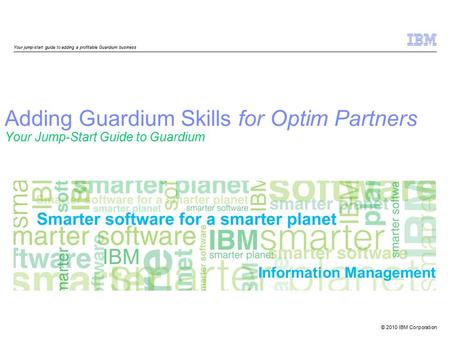 © 2010 IBM Corporation Information Management Adding Guardium Skills for Optim Partners Your Jump-Start Guide to Guardium Your jump-start guide to adding.
