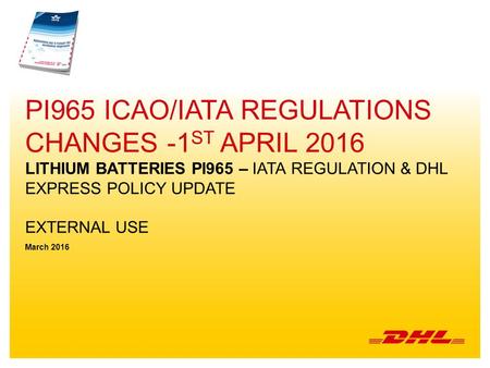 Pi965 icao/iata regulations Changes -1st April 2016 lithium batteries PI965 – IATA regulation & DHL EXPRESS policy update External use March 2016.