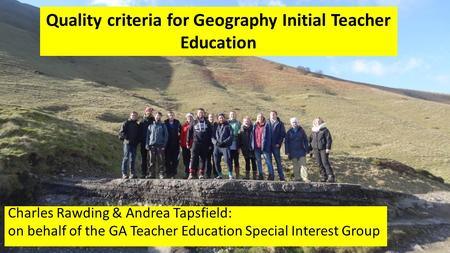 Quality criteria for Geography Initial Teacher Education Charles Rawding & Andrea Tapsfield: on behalf of the GA Teacher Education Special Interest Group.