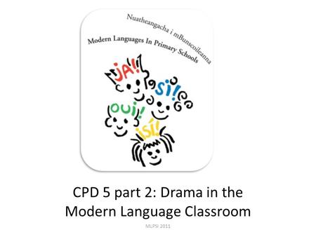CPD 5 part 2: Drama in the Modern Language Classroom MLPSI 2011.