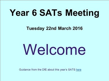 Year 6 SATs Meeting Tuesday 22nd March 2016 Welcome Guidance from the DfE about this year’s SATS herehere.