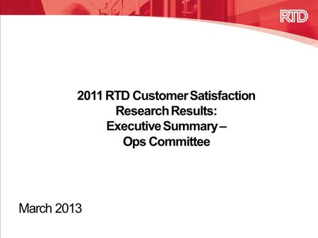 2011 RTD Customer Satisfaction Research Results: Executive Summary – Ops Committee March 2013.