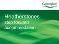 Heatherstones step forward accommodation. What is Heatherstones? Heatherstones is a block of ex- nursing accommodation owned by Calderdale and Huddersfield.