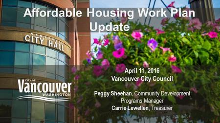 Affordable Housing Work Plan Update April 11, 2016 Vancouver City Council Peggy Sheehan, Community Development Programs Manager Carrie Lewellen, Treasurer.