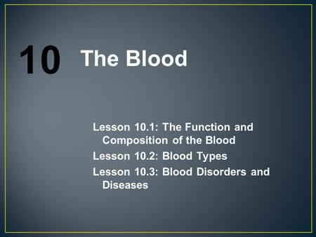 Lesson 10.1: The Function and Composition of the Blood Lesson 10.2: Blood Types Lesson 10.3: Blood Disorders and Diseases The Blood.