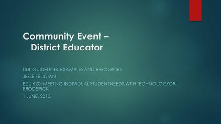 Community Event – District Educator UDL GUIDELINES: EXAMPLES AND RESOURCES JESSE FELICIANI EDU 620: MEETING INDIVIDUAL STUDENT NEEDS WITH TECHNOLOGYDR.
