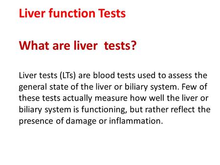 Liver function Tests What are liver tests? Liver tests (LTs) are blood tests used to assess the general state of the liver or biliary system. Few of these.