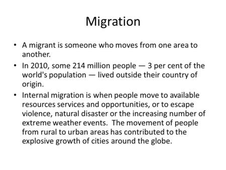 Migration A migrant is someone who moves from one area to another. In 2010, some 214 million people — 3 per cent of the world's population — lived outside.
