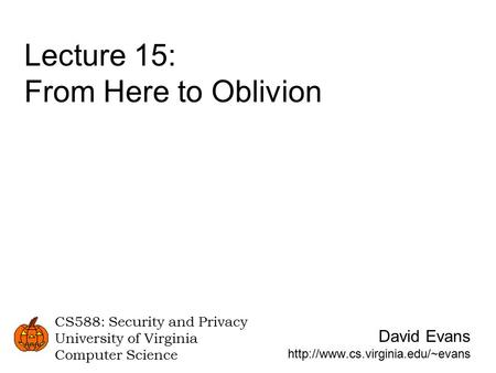 David Evans  CS588: Security and Privacy University of Virginia Computer Science Lecture 15: From Here to Oblivion.