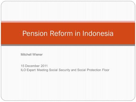 Mitchell Wiener 15 December 2011 ILO Expert Meeting Social Security and Social Protection Floor Pension Reform in Indonesia.