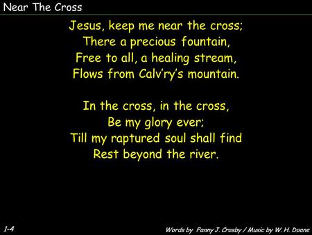 1-4 Jesus, keep me near the cross; There a precious fountain, Free to all, a healing stream, Flows from Calv’ry’s mountain. In the cross, in the cross,