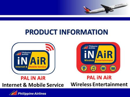 Philippine Airlines PAL iN AiR Wireless Entertainment PAL iN AiR Internet & Mobile Service PRODUCT INFORMATION.