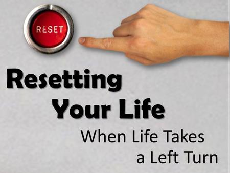 Resetting Your Life When Life Takes a Left Turn. Resetting Your Life A Few Questions 1)Have you ever had dreams? 2)How did they work out? 3)What do you.