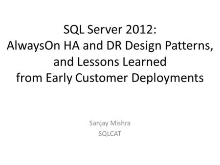 SQL Server 2012: AlwaysOn HA and DR Design Patterns, and Lessons Learned from Early Customer Deployments Sanjay Mishra SQLCAT.