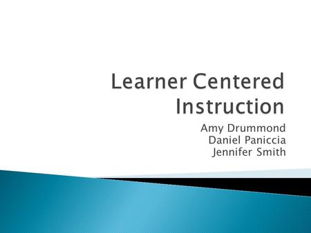 Amy Drummond Daniel Paniccia Jennifer Smith.  Student in center of learning process.  Role of instructor changes. ◦ From expert to facilitator  Focus.