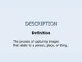 DESCRIPTION Definition The process of capturing images that relate to a person, place, or thing.