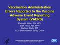 Vaccination Administration Errors Reported to the Vaccine Adverse Event Reporting System (VAERS) Elaine R. Miller, RN, MPH Beth Hibbs, RN, MPH Barbara.