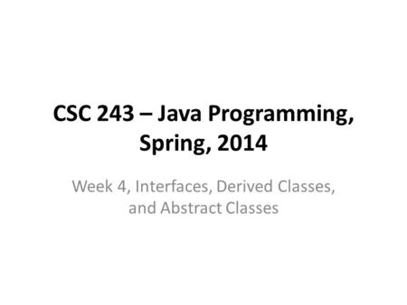 CSC 243 – Java Programming, Spring, 2014 Week 4, Interfaces, Derived Classes, and Abstract Classes.