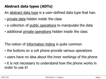 CPSC 252 ADTs and C++ Classes Page 1 Abstract data types (ADTs) An abstract data type is a user-defined data type that has: private data hidden inside.
