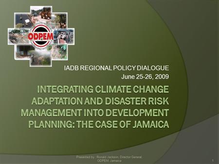 IADB REGIONAL POLICY DIALOGUE June 25-26, 2009 1 Presented by : Ronald Jackson, Director General, ODPEM, Jamaica.