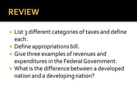  List 3 different categories of taxes and define each.  Define appropriations bill.  Give three examples of revenues and expenditures in the Federal.