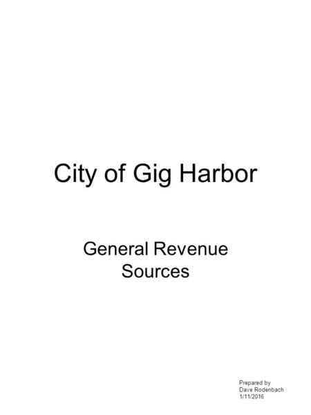 City of Gig Harbor General Revenue Sources Prepared by Dave Rodenbach 1/11/2016.