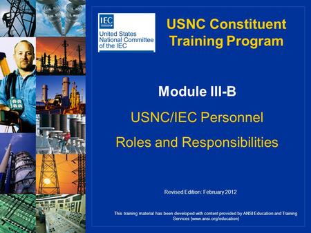 Module III-B USNC/IEC Personnel Roles and Responsibilities This training material has been developed with content provided by ANSI Education and Training.