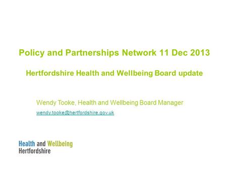 Policy and Partnerships Network 11 Dec 2013 Hertfordshire Health and Wellbeing Board update Wendy Tooke, Health and Wellbeing Board Manager