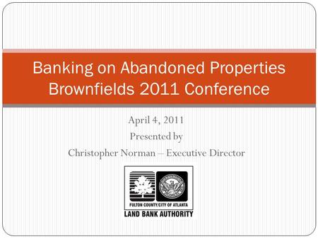 April 4, 2011 Presented by Christopher Norman – Executive Director Banking on Abandoned Properties Brownfields 2011 Conference.