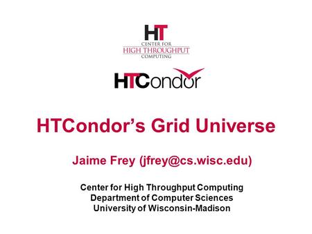 HTCondor’s Grid Universe Jaime Frey Center for High Throughput Computing Department of Computer Sciences University of Wisconsin-Madison.