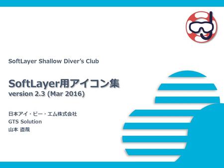 SoftLayer用アイコン集 version 2.3 (Mar 2016) SoftLayer Shallow Diver’s Club 日本アイ・ビー・エム株式会社 GTS Solution 山本 直哉.