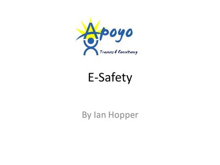 E-Safety By Ian Hopper. Session Aims Apoyo Training & Consultancy -Develop a shared understanding of E-safety -Understand good practice in this area -Understand.